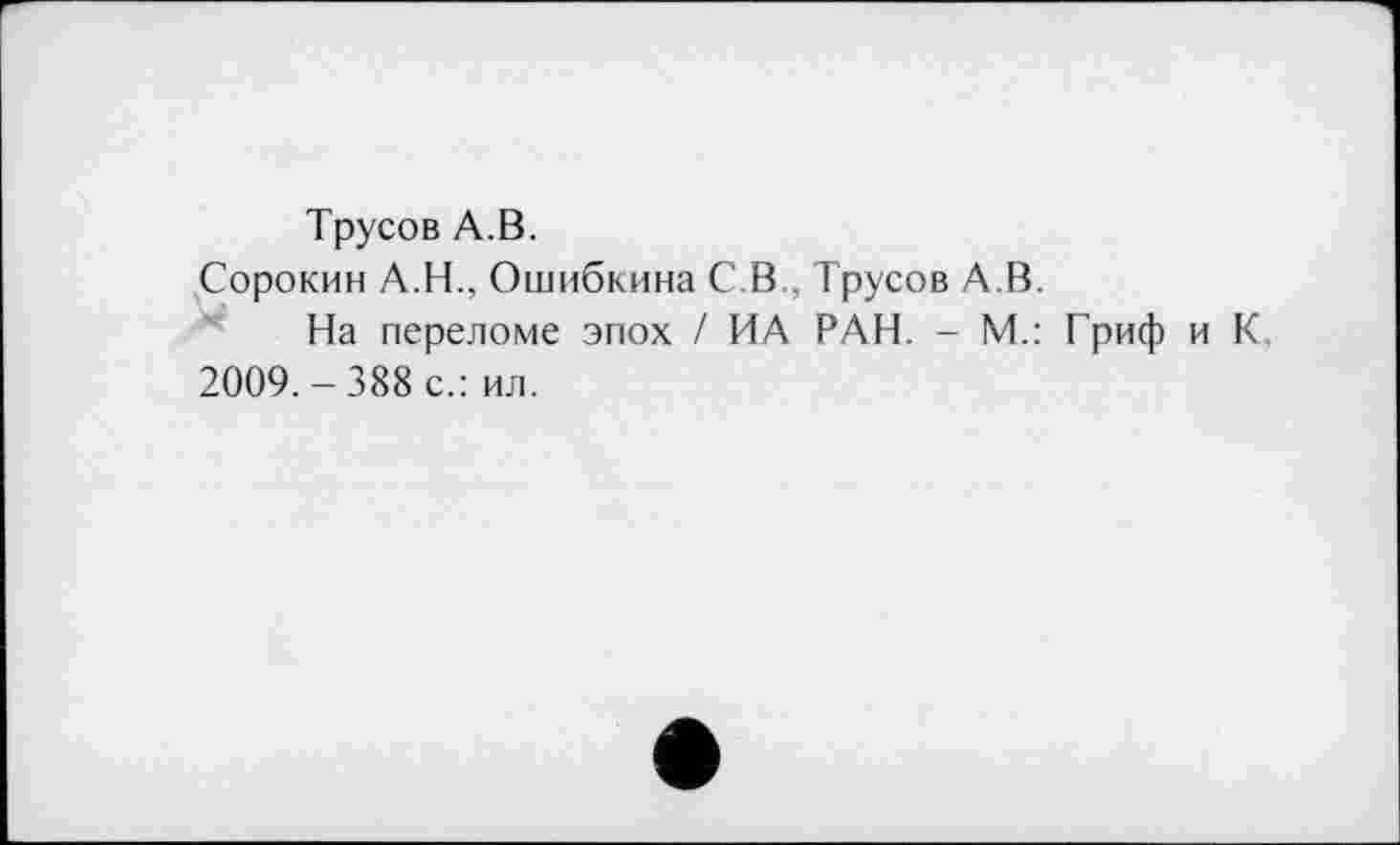 ﻿Трусов А.В.
Сорокин А.Н., Ошибкина С.В., Трусов А.В.
На переломе эпох / ИА РАН. - М.: Гриф и К,
2009.-388 с.: ил.